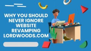Why you should never ignore website revamping lordwoods.com
