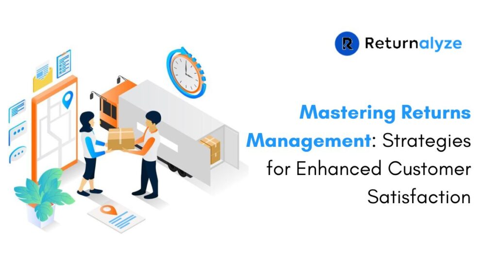 Mastering Returns Management: Strategies for Enhanced Customer Satisfaction