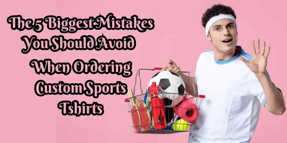 The 5 Biggest Mistakes You Should Avoid When Ordering Custom Sports T-shirts