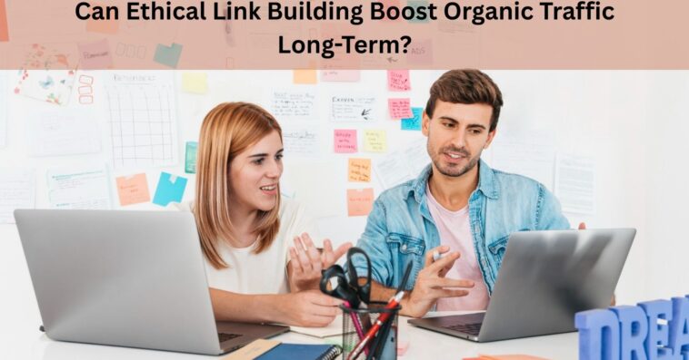 Can Ethical Link Building Boost Organic Traffic Long Term
