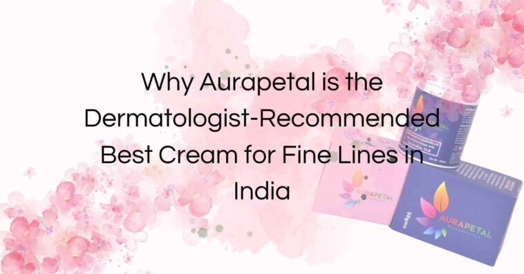 Why Aurapetal is the Dermatologist Recommended Best Cream for Fine Lines in India 1