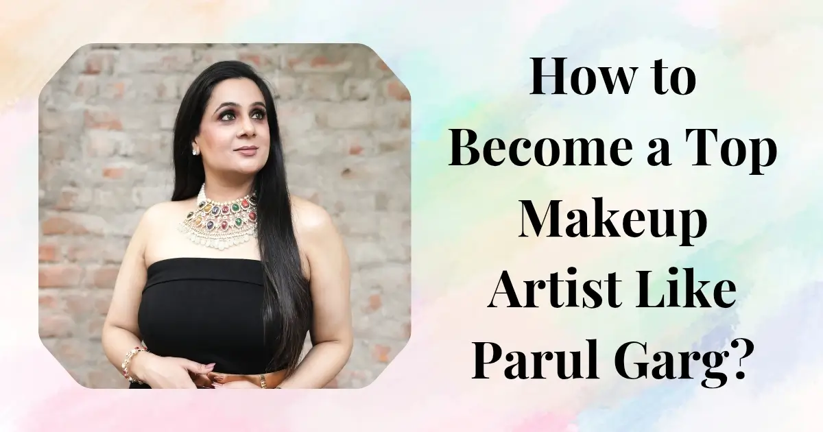 How to Become a Top Makeup Artist Like Parul Garg ?